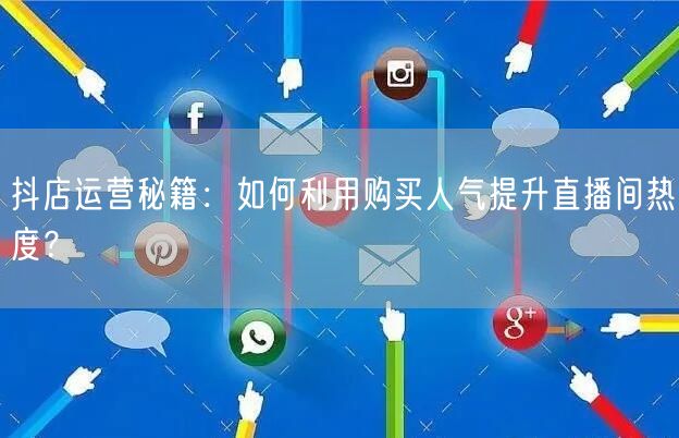 抖店运营秘籍：如何利用购买人气提升直播间热度？