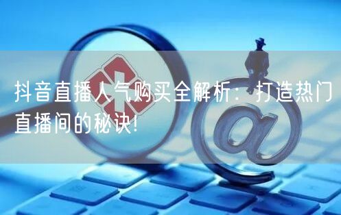 抖音直播人气购买全解析：打造热门直播间的秘诀!