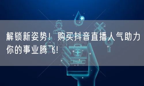 解锁新姿势！购买抖音直播人气助力你的事业腾飞!