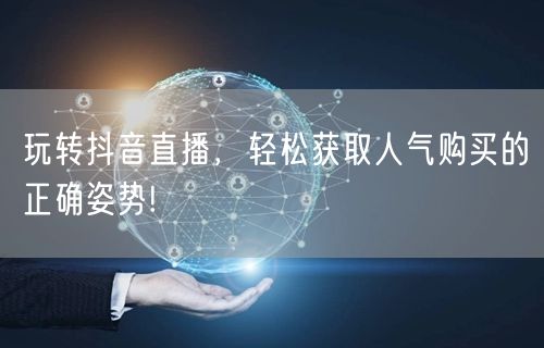 玩转抖音直播，轻松获取人气购买的正确姿势!
