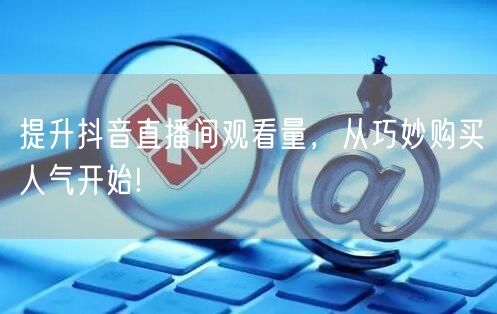 提升抖音直播间观看量，从巧妙购买人气开始!