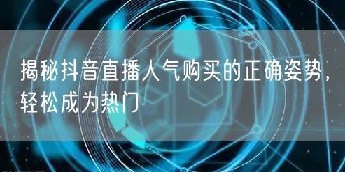 揭秘抖音直播人气购买的正确姿势，轻松成为热门