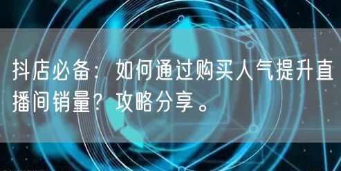 抖店必备：如何通过购买人气提升直播间销量？攻略分享。