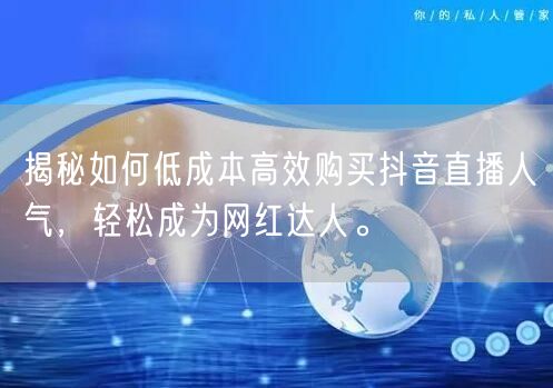 揭秘如何低成本高效购买抖音直播人气，轻松成为网红达人。