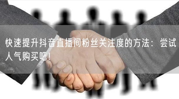 快速提升抖音直播间粉丝关注度的方法：尝试人气购买吧！