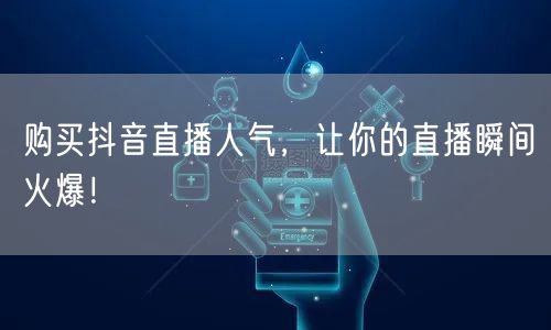 购买抖音直播人气，让你的直播瞬间火爆！