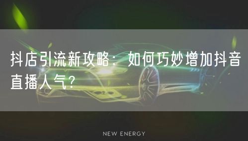 抖店引流新攻略：如何巧妙增加抖音直播人气？