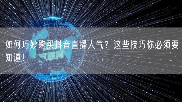 如何巧妙购买抖音直播人气？这些技巧你必须要知道！