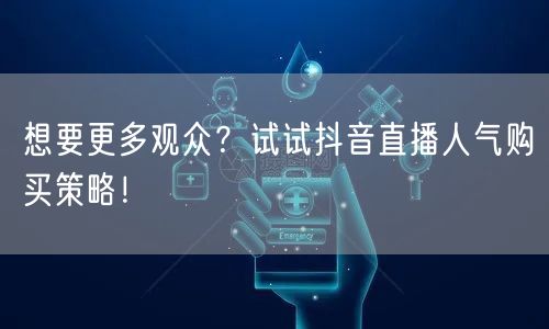 想要更多观众？试试抖音直播人气购买策略！