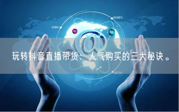 玩转抖音直播带货：人气购买的三大秘诀。