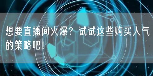 想要直播间火爆？试试这些购买人气的策略吧！