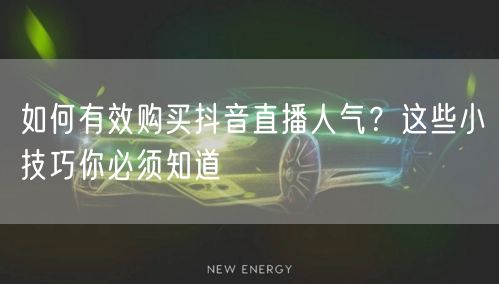 如何有效购买抖音直播人气？这些小技巧你必须知道