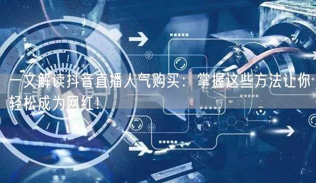 一文解读抖音直播人气购买：掌握这些方法让你轻松成为网红！
