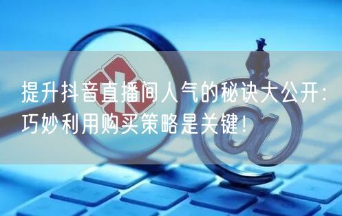 提升抖音直播间人气的秘诀大公开：巧妙利用购买策略是关键！