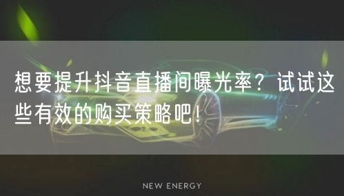 想要提升抖音直播间曝光率？试试这些有效的购买策略吧！