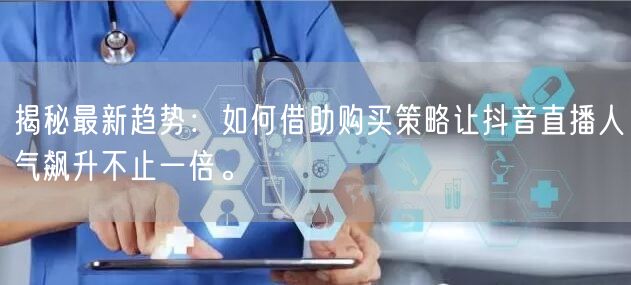 揭秘最新趋势：如何借助购买策略让抖音直播人气飙升不止一倍。