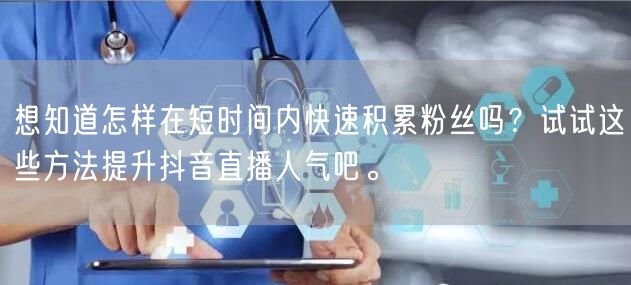 想知道怎样在短时间内快速积累粉丝吗？试试这些方法提升抖音直播人气吧。