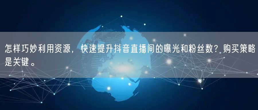 怎样巧妙利用资源，快速提升抖音直播间的曝光和粉丝数？购买策略是关键。