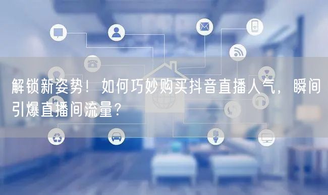 解锁新姿势！如何巧妙购买抖音直播人气，瞬间引爆直播间流量？