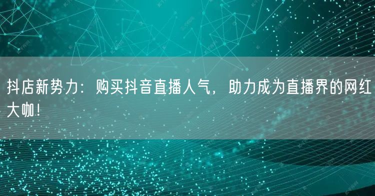 抖店新势力：购买抖音直播人气，助力成为直播界的网红大咖！