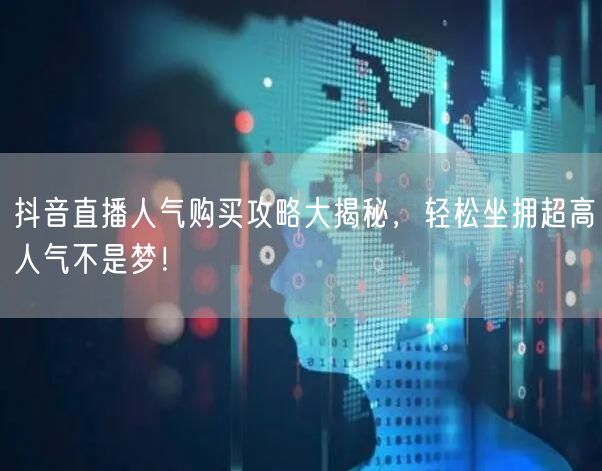 抖音直播人气购买攻略大揭秘，轻松坐拥超高人气不是梦！