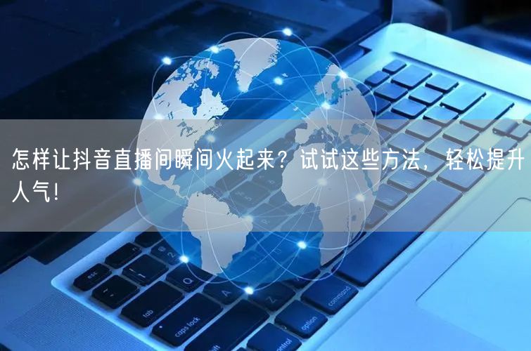 怎样让抖音直播间瞬间火起来？试试这些方法，轻松提升人气！