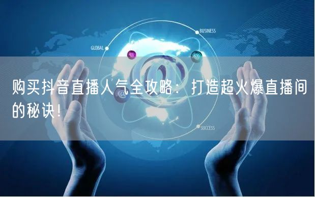 购买抖音直播人气全攻略：打造超火爆直播间的秘诀！