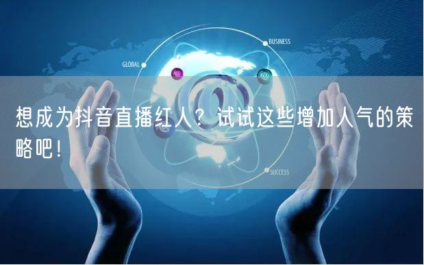 想成为抖音直播红人？试试这些增加人气的策略吧！