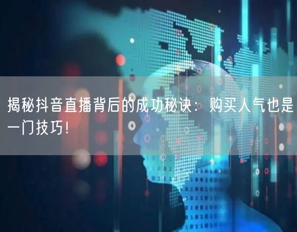 揭秘抖音直播背后的成功秘诀：购买人气也是一门技巧！