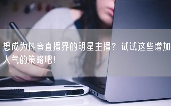 想成为抖音直播界的明星主播？试试这些增加人气的策略吧！