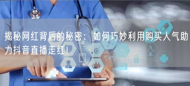揭秘网红背后的秘密：如何巧妙利用购买人气助力抖音直播走红！