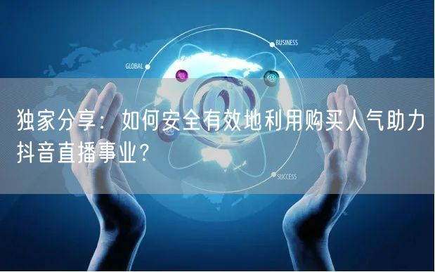 独家分享：如何安全有效地利用购买人气助力抖音直播事业？