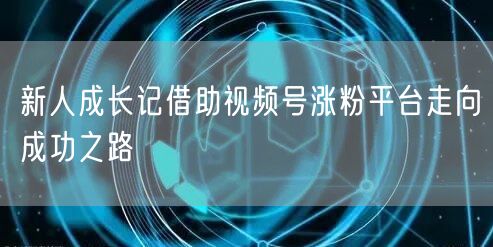 新人成长记借助视频号涨粉平台走向成功之路