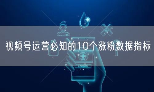 视频号运营必知的10个涨粉数据指标