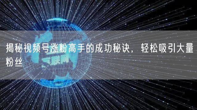 揭秘视频号涨粉高手的成功秘诀，轻松吸引大量粉丝
