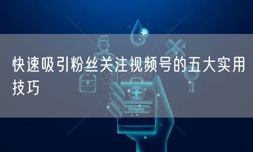 快速吸引粉丝关注视频号的五大实用技巧