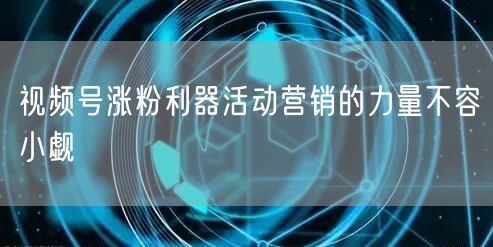视频号涨粉利器活动营销的力量不容小觑