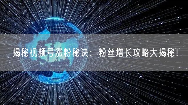 揭秘视频号涨粉秘诀：粉丝增长攻略大揭秘！
