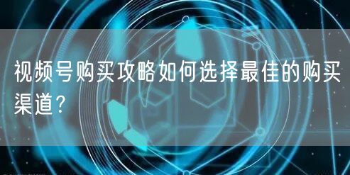 视频号购买攻略如何选择最佳的购买渠道？