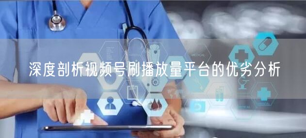 深度剖析视频号刷播放量平台的优劣分析