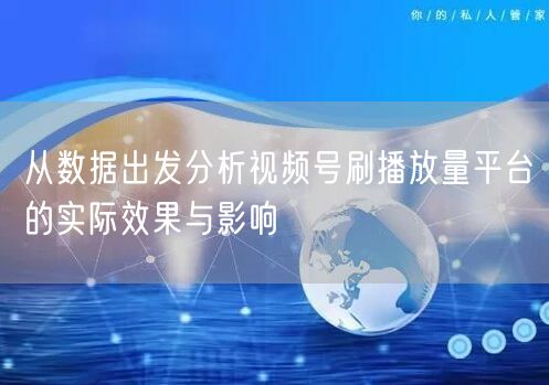从数据出发分析视频号刷播放量平台的实际效果与影响