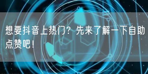 想要抖音上热门？先来了解一下自助点赞吧！