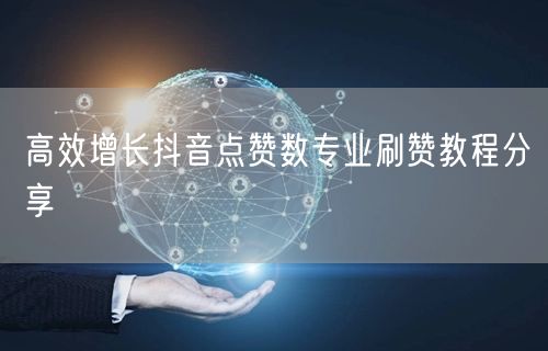 高效增长抖音点赞数专业刷赞教程分享