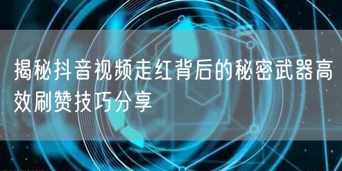 揭秘抖音视频走红背后的秘密武器高效刷赞技巧分享