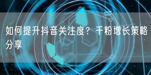 如何提升抖音关注度？千粉增长策略分享