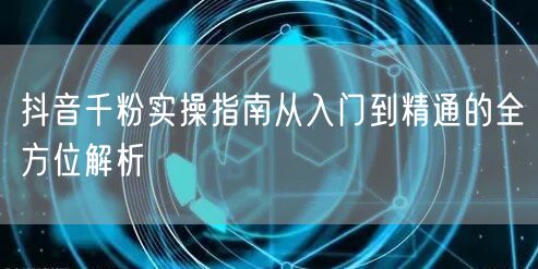 抖音千粉实操指南从入门到精通的全方位解析