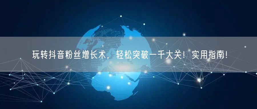 玩转抖音粉丝增长术，轻松突破一千大关！实用指南！