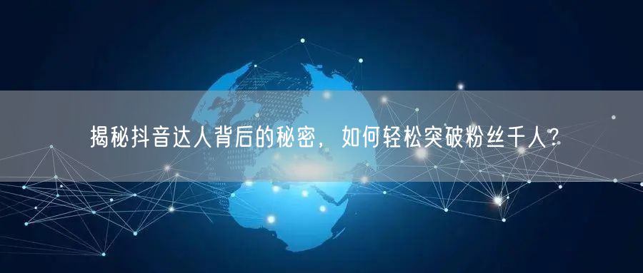 揭秘抖音达人背后的秘密，如何轻松突破粉丝千人？