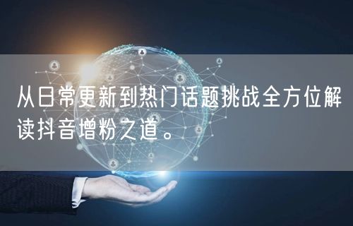 从日常更新到热门话题挑战全方位解读抖音增粉之道。