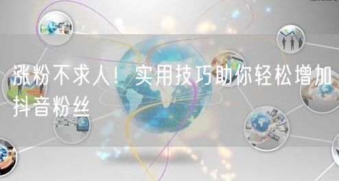 涨粉不求人！实用技巧助你轻松增加抖音粉丝